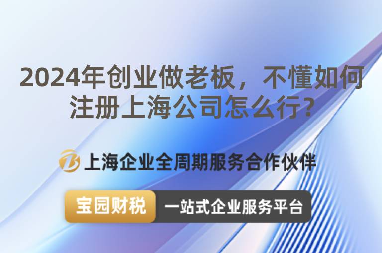 2024年創業做老板，不懂如何注冊上海公司怎么行？