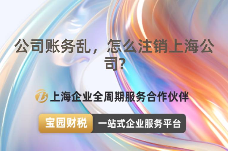 公司賬務(wù)亂，怎么注銷上海公司?