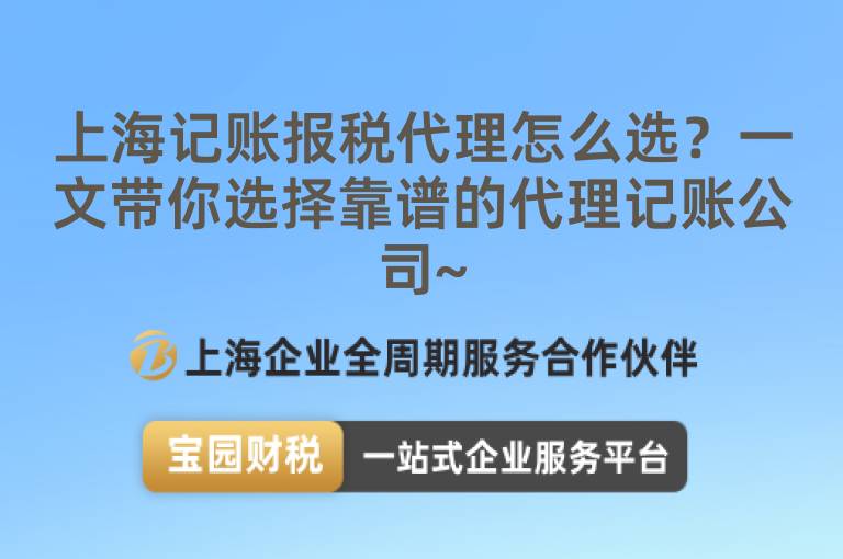 上海記賬報稅代理怎么選？一文帶你選擇靠譜的代理記賬公司~