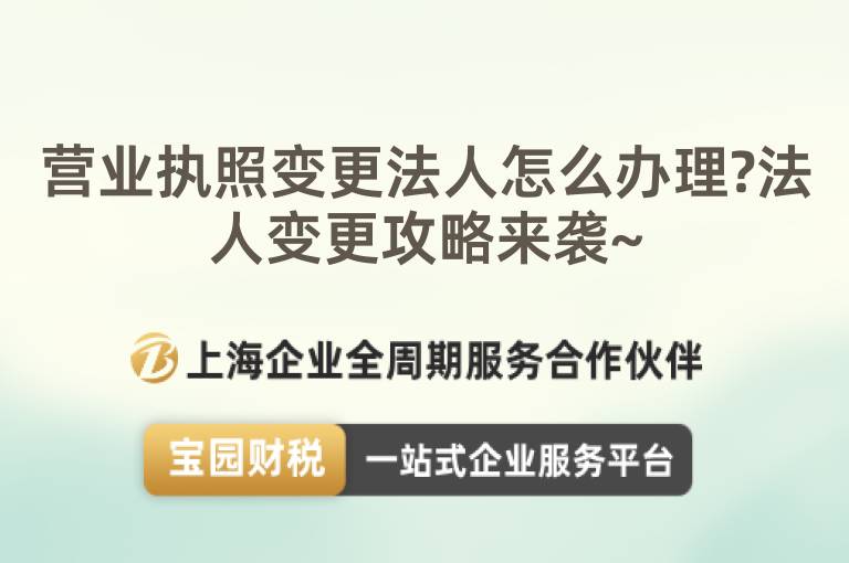 營業執照變更法人怎么辦理?法人變更攻略來襲~