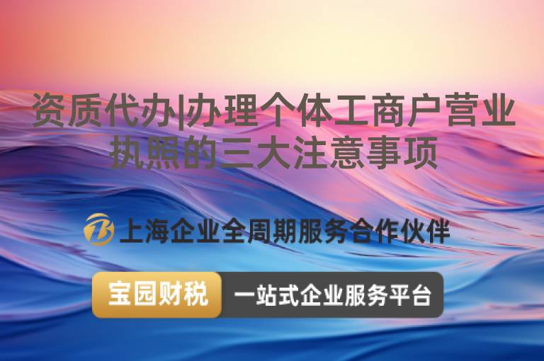 資質代辦|辦理個體工商戶營業執照的三大注意事項