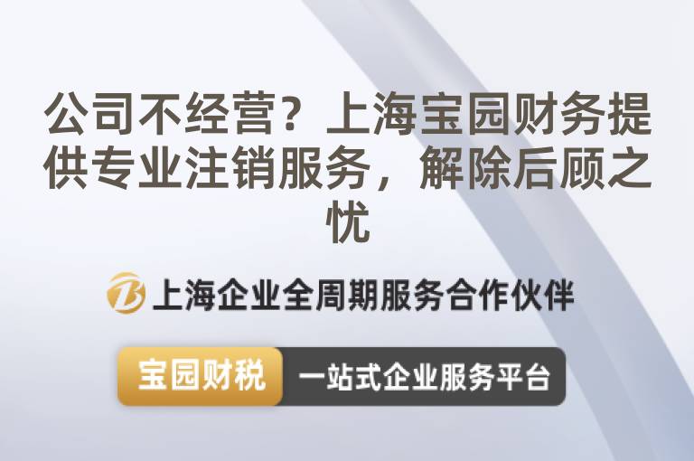 公司不經營？上海寶園財務提供專業注銷服務，解除后顧之憂