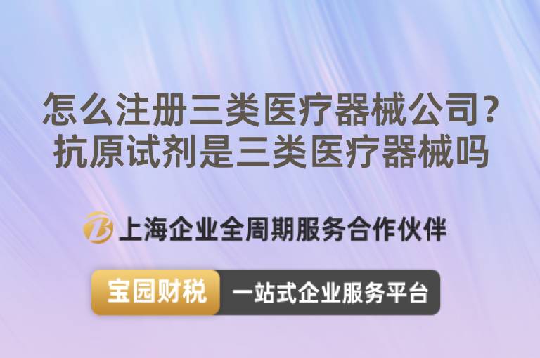 怎么注冊三類醫療器械公司？抗原試劑是三類醫療器械嗎