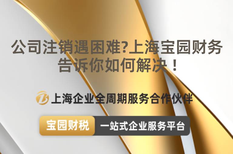 公司注銷遇困難?上海寶園財務告訴你如何解決 !