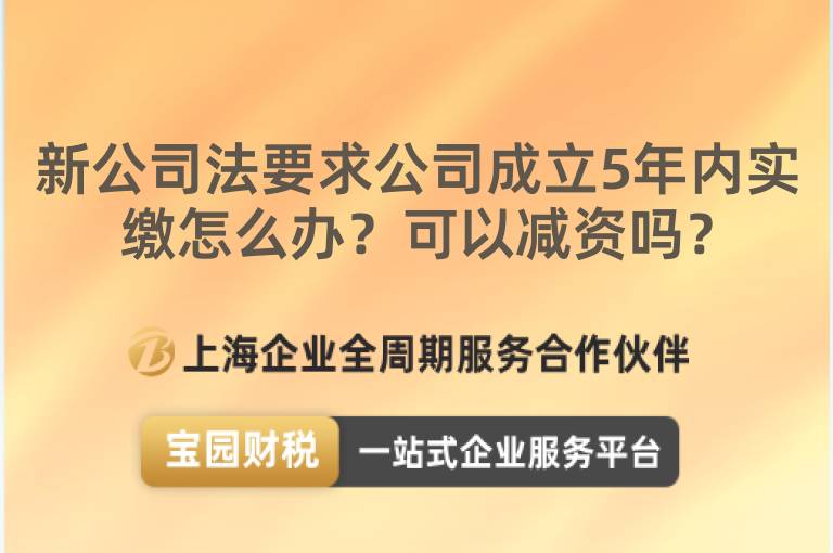 新公司法要求公司成立5年內實繳怎么辦？可以減資嗎？